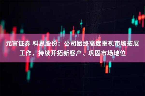 元富证券 科思股份：公司始终高度重视市场拓展工作，持续开拓新客户、巩固市场地位