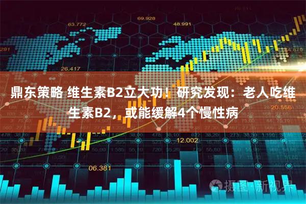 鼎东策略 维生素B2立大功！研究发现：老人吃维生素B2，或能缓解4个慢性病