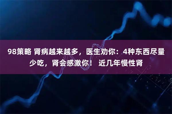 98策略 肾病越来越多，医生劝你：4种东西尽量少吃，肾会感激你！ 近几年慢性肾