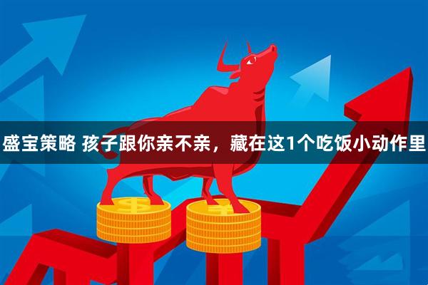 盛宝策略 孩子跟你亲不亲，藏在这1个吃饭小动作里