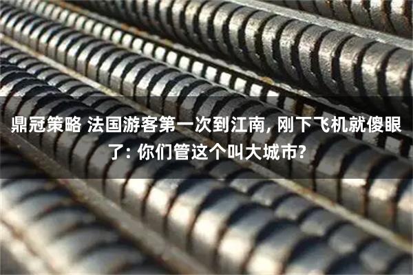 鼎冠策略 法国游客第一次到江南, 刚下飞机就傻眼了: 你们管这个叫大城市?