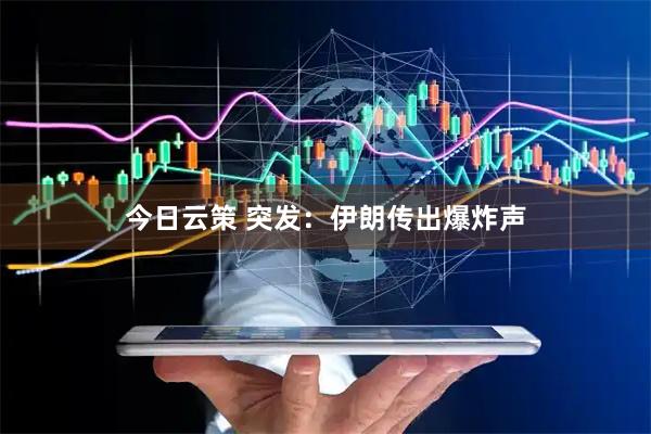 今日云策 突发：伊朗传出爆炸声