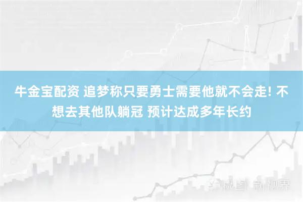 牛金宝配资 追梦称只要勇士需要他就不会走! 不想去其他队躺冠 预计达成多年长约