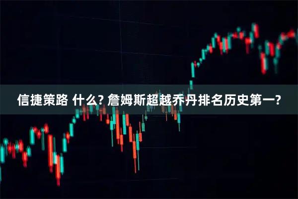 信捷策路 什么? 詹姆斯超越乔丹排名历史第一?