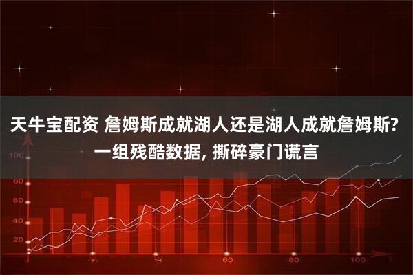 天牛宝配资 詹姆斯成就湖人还是湖人成就詹姆斯? 一组残酷数据, 撕碎豪门谎言