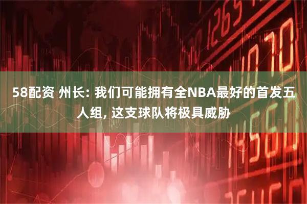 58配资 州长: 我们可能拥有全NBA最好的首发五人组, 这支球队将极具威胁
